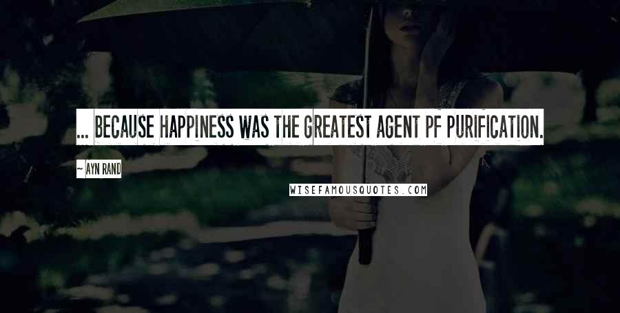 Ayn Rand Quotes: ... because happiness was the greatest agent pf purification.