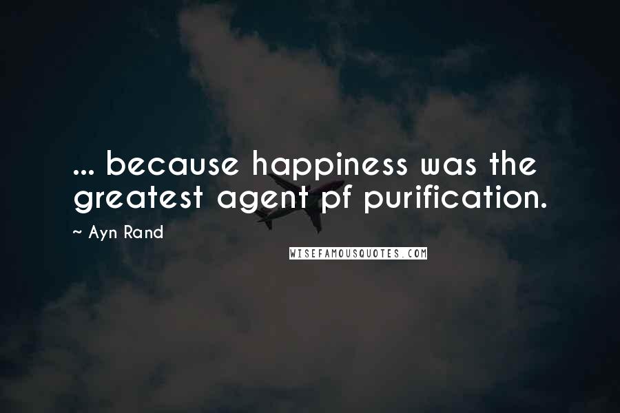 Ayn Rand Quotes: ... because happiness was the greatest agent pf purification.