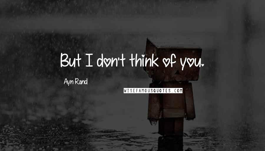 Ayn Rand Quotes: But I don't think of you.