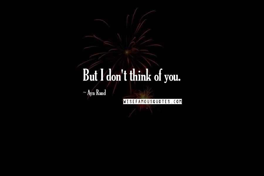 Ayn Rand Quotes: But I don't think of you.