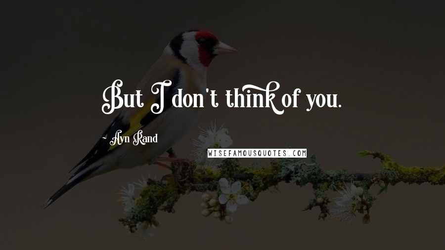 Ayn Rand Quotes: But I don't think of you.