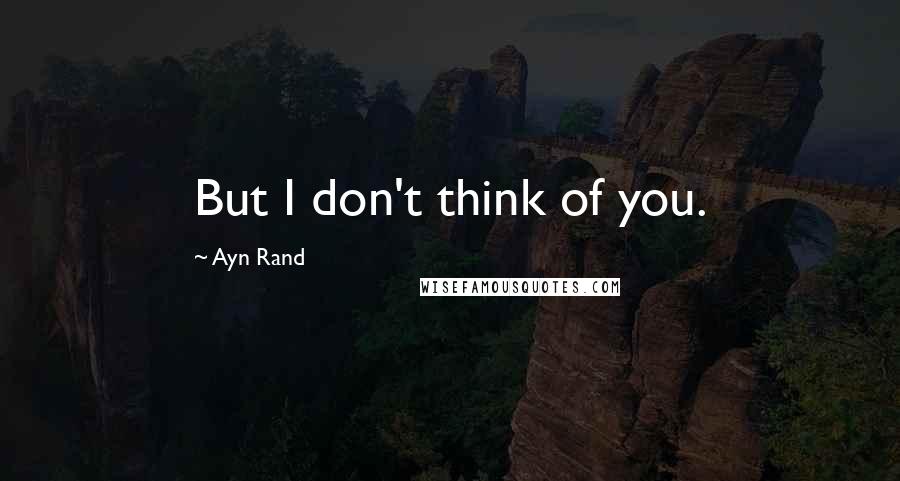 Ayn Rand Quotes: But I don't think of you.