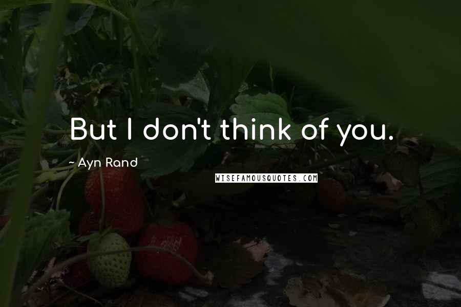 Ayn Rand Quotes: But I don't think of you.