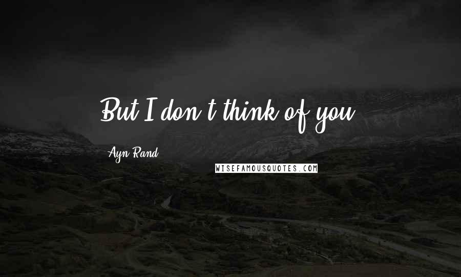 Ayn Rand Quotes: But I don't think of you.