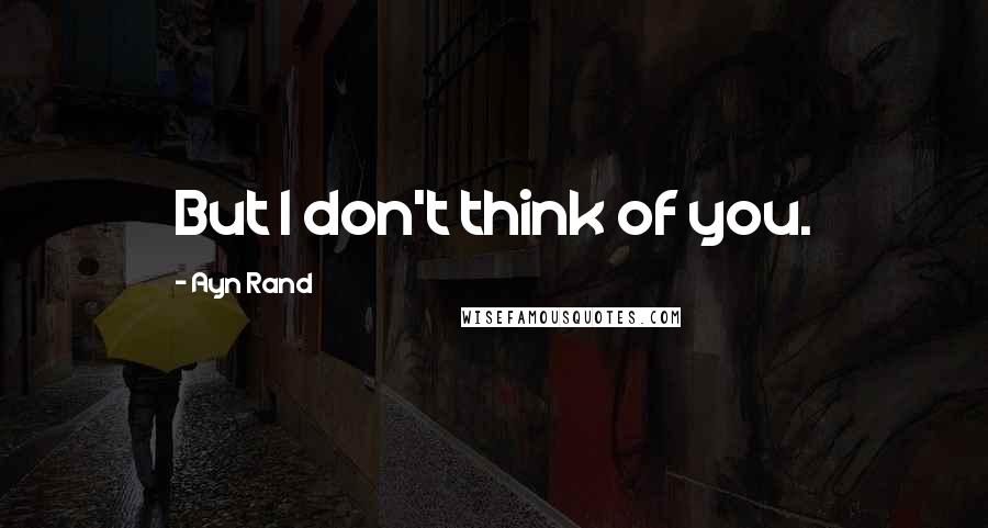 Ayn Rand Quotes: But I don't think of you.