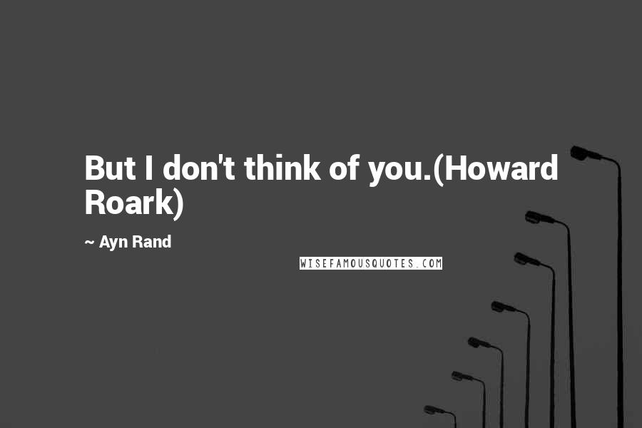 Ayn Rand Quotes: But I don't think of you.(Howard Roark)