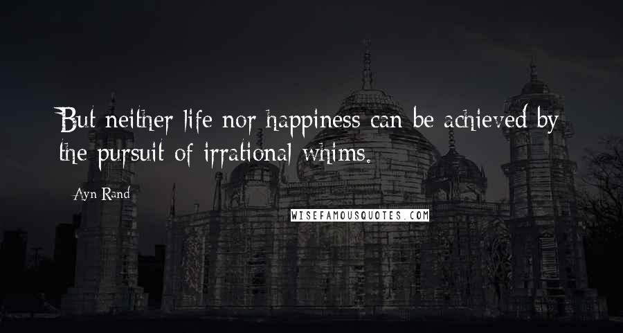 Ayn Rand Quotes: But neither life nor happiness can be achieved by the pursuit of irrational whims.