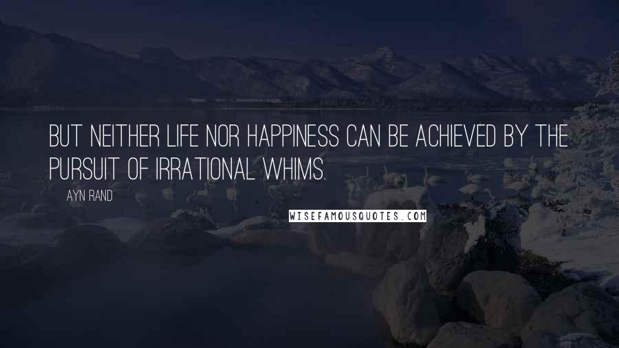Ayn Rand Quotes: But neither life nor happiness can be achieved by the pursuit of irrational whims.