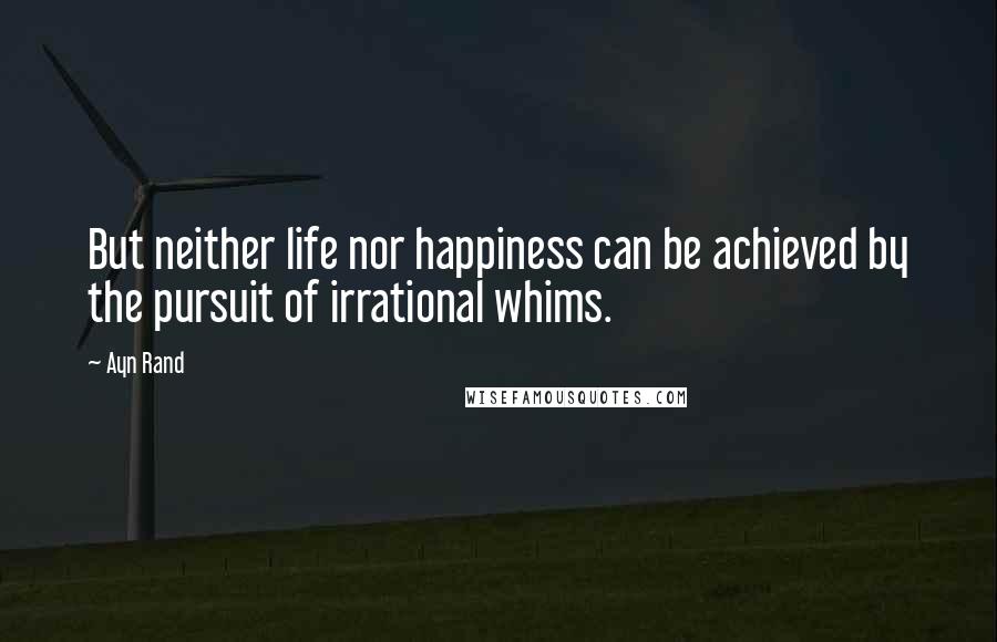 Ayn Rand Quotes: But neither life nor happiness can be achieved by the pursuit of irrational whims.