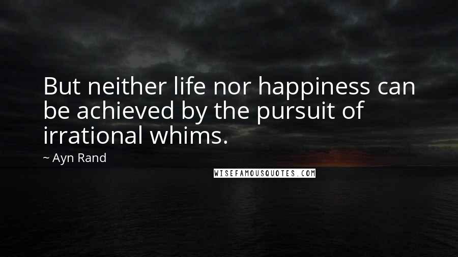 Ayn Rand Quotes: But neither life nor happiness can be achieved by the pursuit of irrational whims.