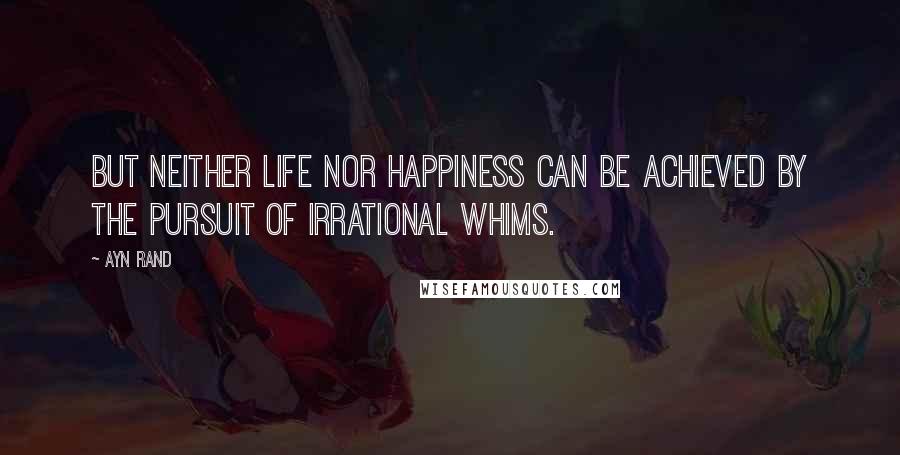 Ayn Rand Quotes: But neither life nor happiness can be achieved by the pursuit of irrational whims.