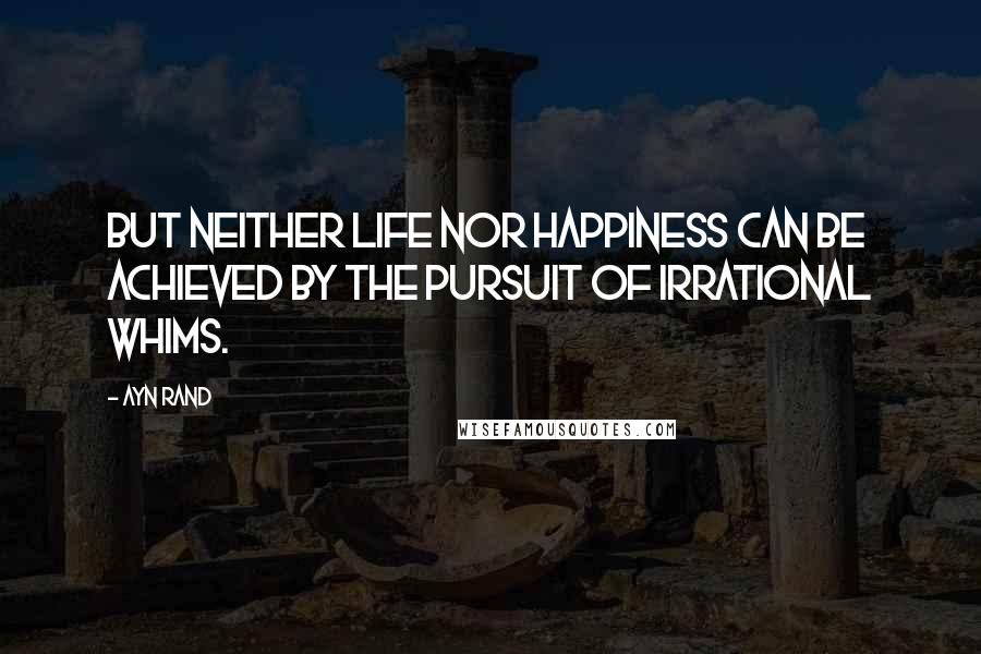 Ayn Rand Quotes: But neither life nor happiness can be achieved by the pursuit of irrational whims.