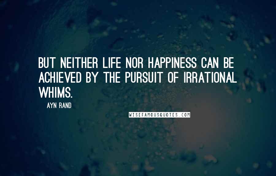 Ayn Rand Quotes: But neither life nor happiness can be achieved by the pursuit of irrational whims.