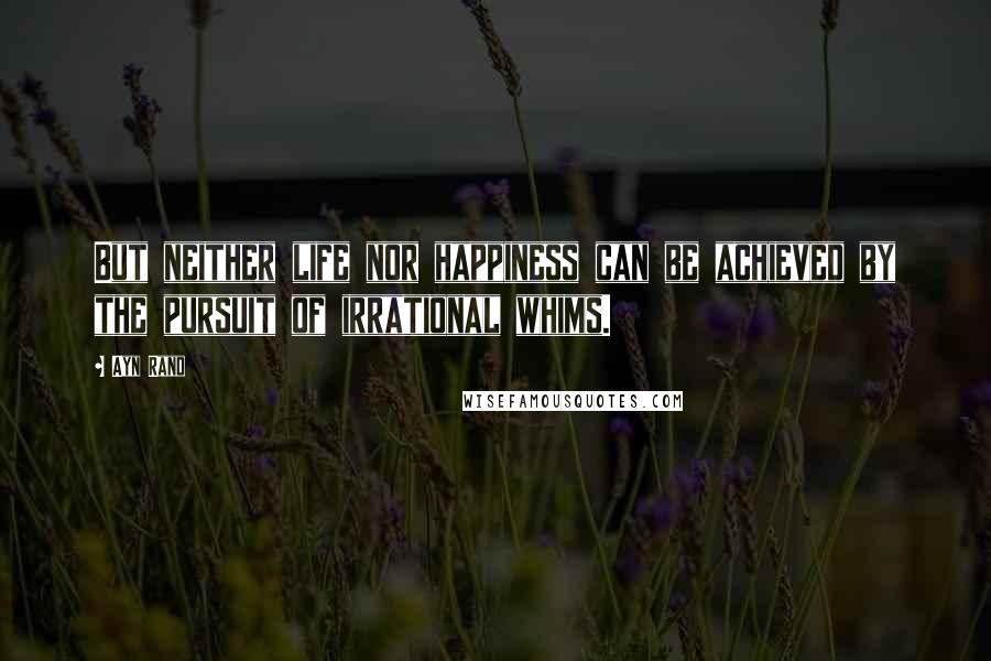 Ayn Rand Quotes: But neither life nor happiness can be achieved by the pursuit of irrational whims.