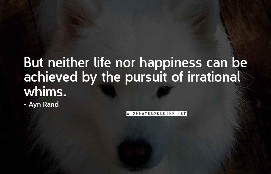 Ayn Rand Quotes: But neither life nor happiness can be achieved by the pursuit of irrational whims.