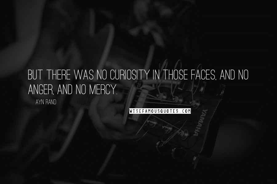 Ayn Rand Quotes: But there was no curiosity in those faces, and no anger, and no mercy.