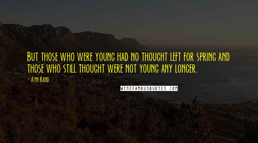 Ayn Rand Quotes: But those who were young had no thought left for spring and those who still thought were not young any longer.