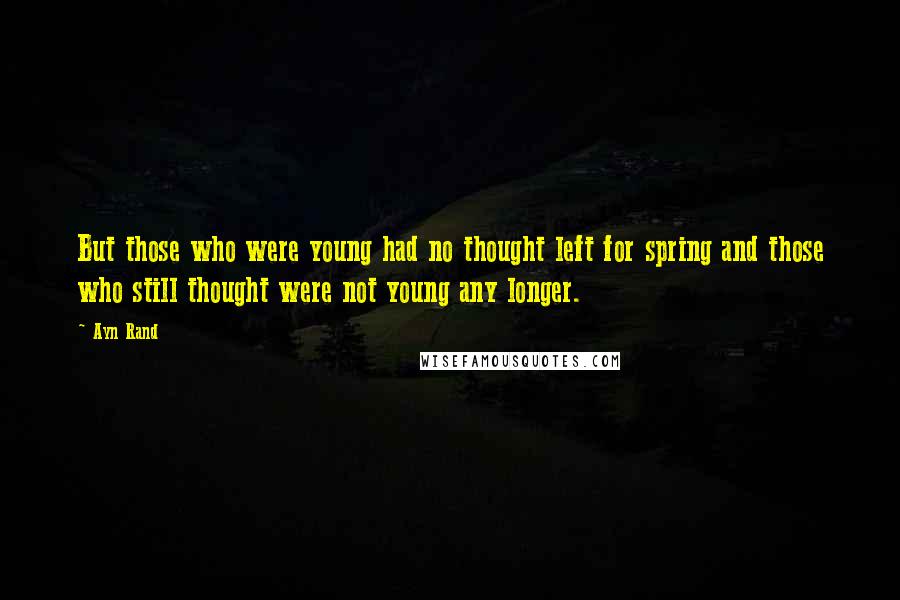 Ayn Rand Quotes: But those who were young had no thought left for spring and those who still thought were not young any longer.