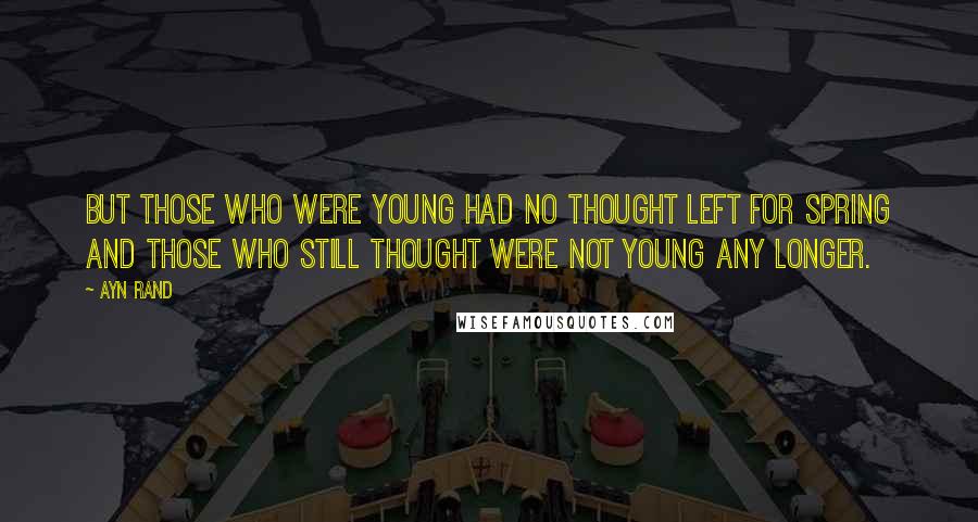 Ayn Rand Quotes: But those who were young had no thought left for spring and those who still thought were not young any longer.