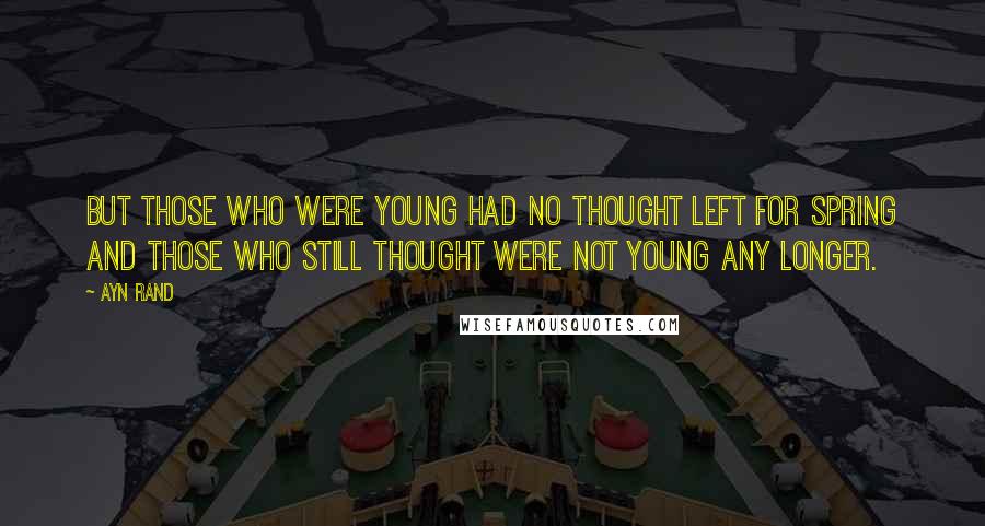 Ayn Rand Quotes: But those who were young had no thought left for spring and those who still thought were not young any longer.