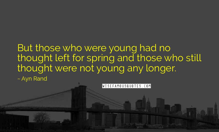 Ayn Rand Quotes: But those who were young had no thought left for spring and those who still thought were not young any longer.