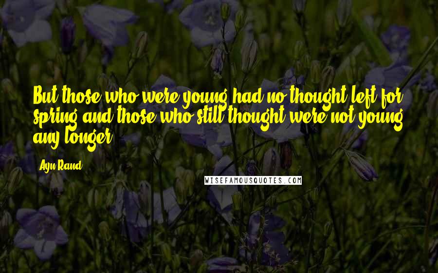 Ayn Rand Quotes: But those who were young had no thought left for spring and those who still thought were not young any longer.