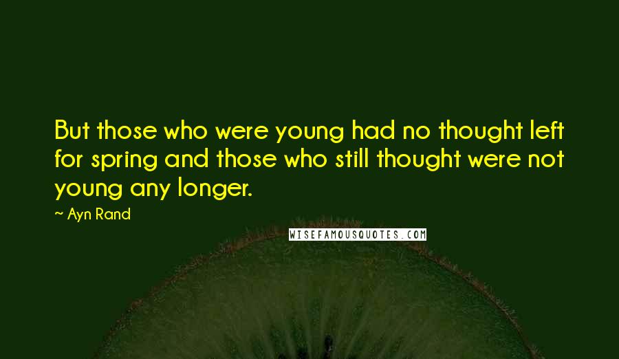 Ayn Rand Quotes: But those who were young had no thought left for spring and those who still thought were not young any longer.