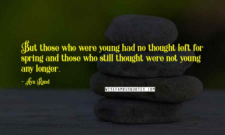 Ayn Rand Quotes: But those who were young had no thought left for spring and those who still thought were not young any longer.