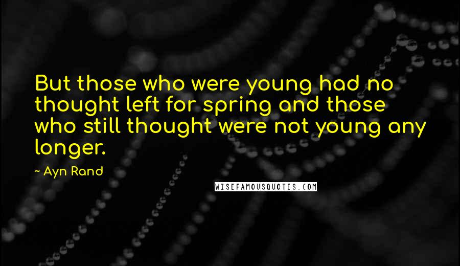 Ayn Rand Quotes: But those who were young had no thought left for spring and those who still thought were not young any longer.