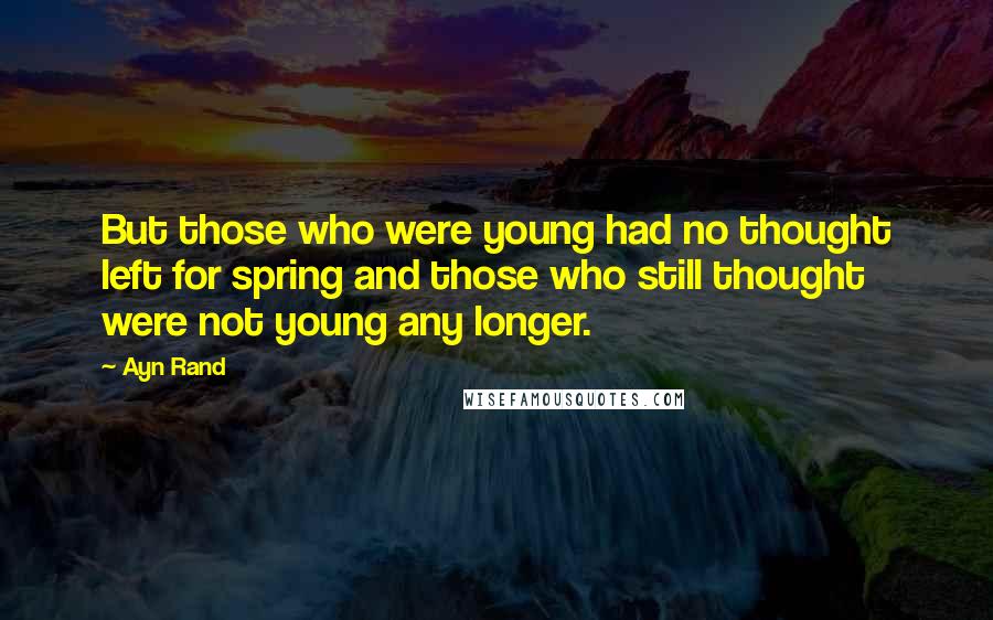 Ayn Rand Quotes: But those who were young had no thought left for spring and those who still thought were not young any longer.