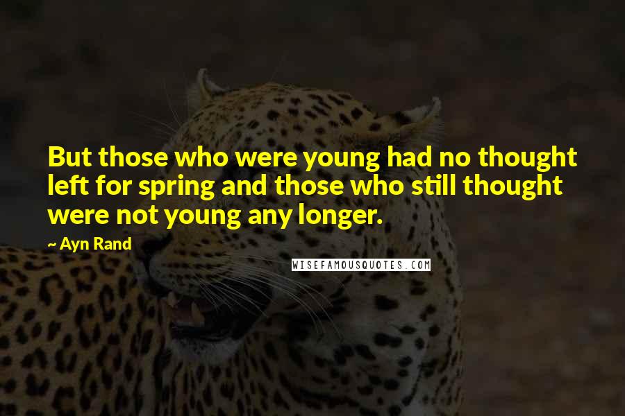 Ayn Rand Quotes: But those who were young had no thought left for spring and those who still thought were not young any longer.