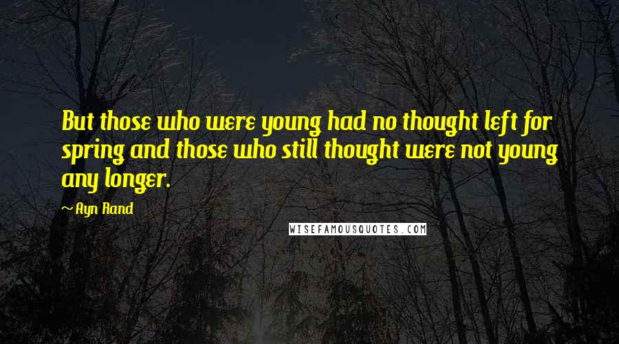 Ayn Rand Quotes: But those who were young had no thought left for spring and those who still thought were not young any longer.