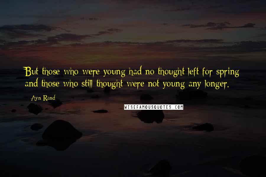 Ayn Rand Quotes: But those who were young had no thought left for spring and those who still thought were not young any longer.