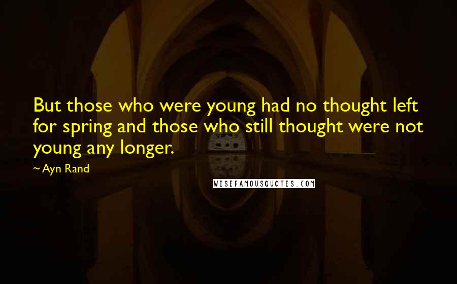 Ayn Rand Quotes: But those who were young had no thought left for spring and those who still thought were not young any longer.