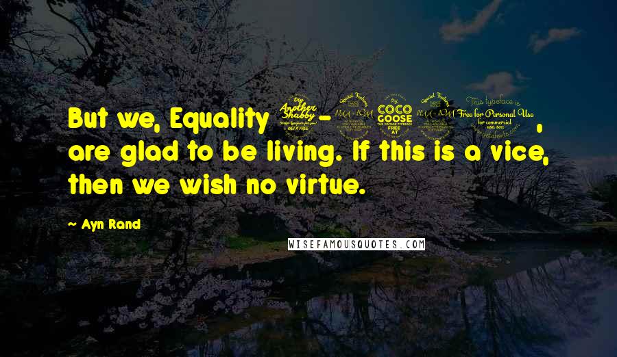 Ayn Rand Quotes: But we, Equality 7-2521, are glad to be living. If this is a vice, then we wish no virtue.