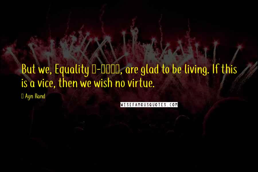 Ayn Rand Quotes: But we, Equality 7-2521, are glad to be living. If this is a vice, then we wish no virtue.