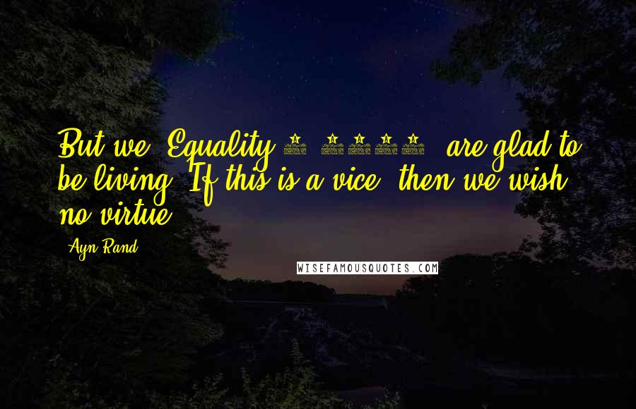 Ayn Rand Quotes: But we, Equality 7-2521, are glad to be living. If this is a vice, then we wish no virtue.