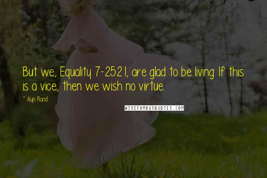 Ayn Rand Quotes: But we, Equality 7-2521, are glad to be living. If this is a vice, then we wish no virtue.