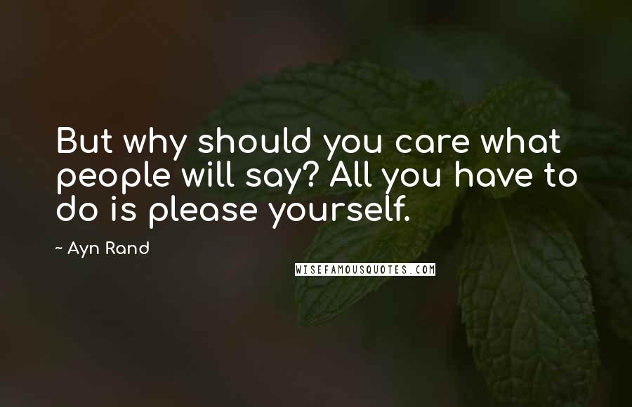 Ayn Rand Quotes: But why should you care what people will say? All you have to do is please yourself.