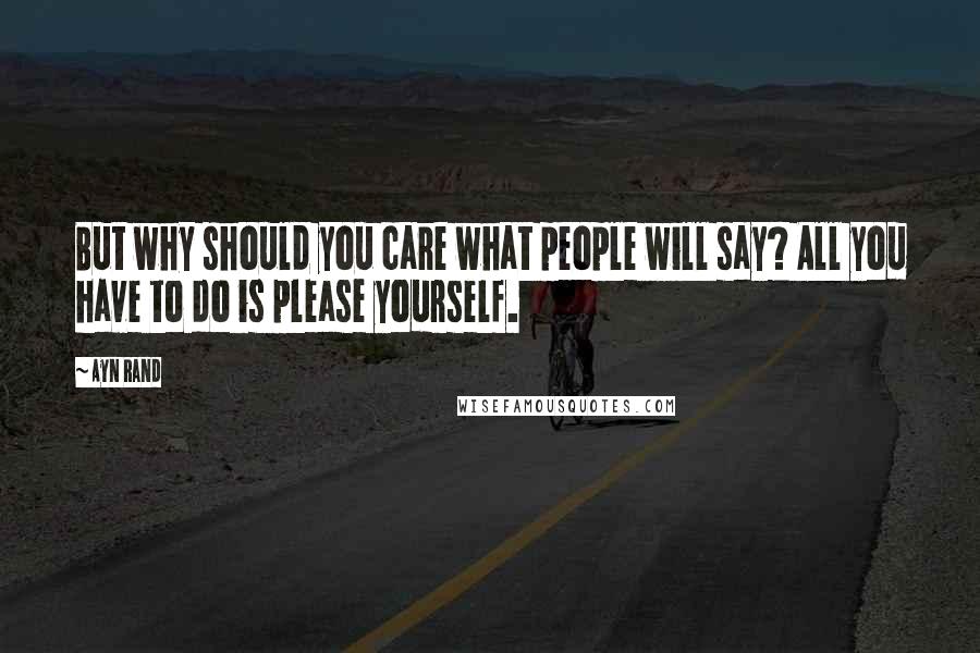 Ayn Rand Quotes: But why should you care what people will say? All you have to do is please yourself.