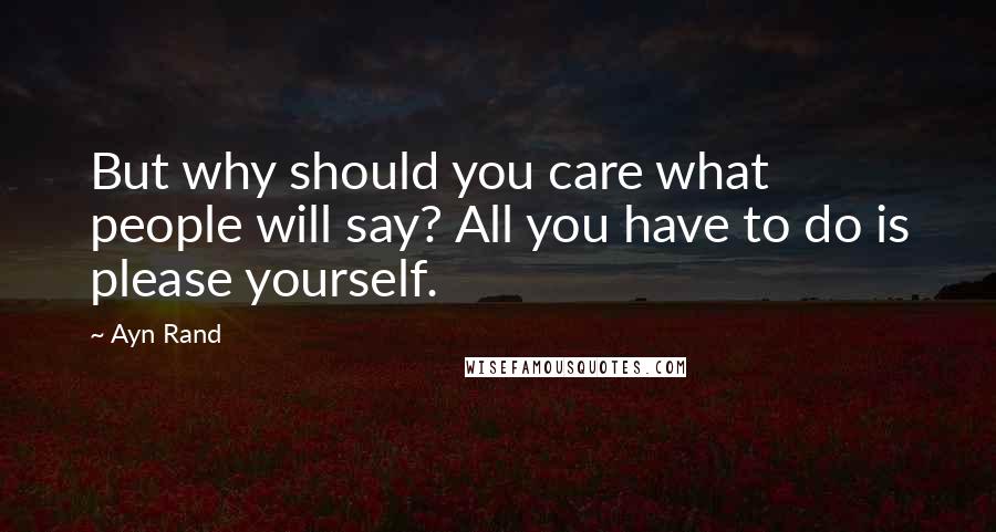 Ayn Rand Quotes: But why should you care what people will say? All you have to do is please yourself.