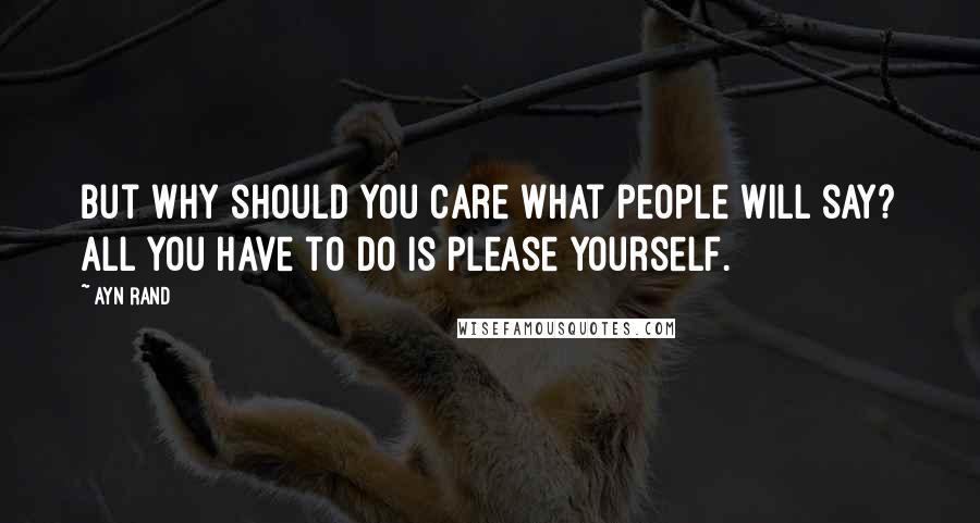 Ayn Rand Quotes: But why should you care what people will say? All you have to do is please yourself.