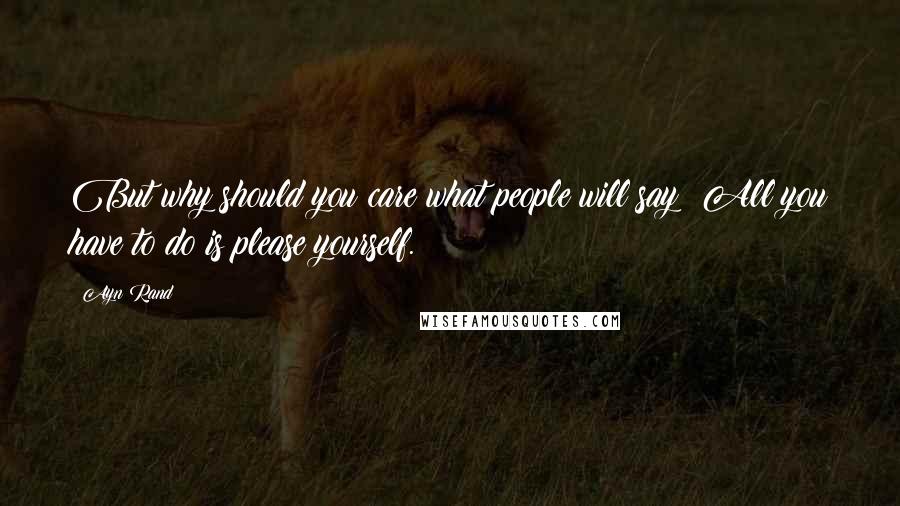 Ayn Rand Quotes: But why should you care what people will say? All you have to do is please yourself.