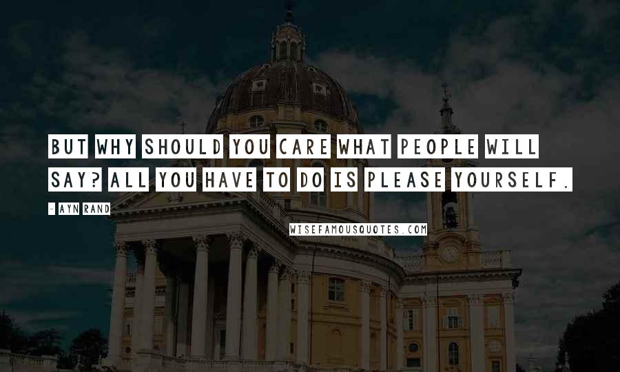 Ayn Rand Quotes: But why should you care what people will say? All you have to do is please yourself.