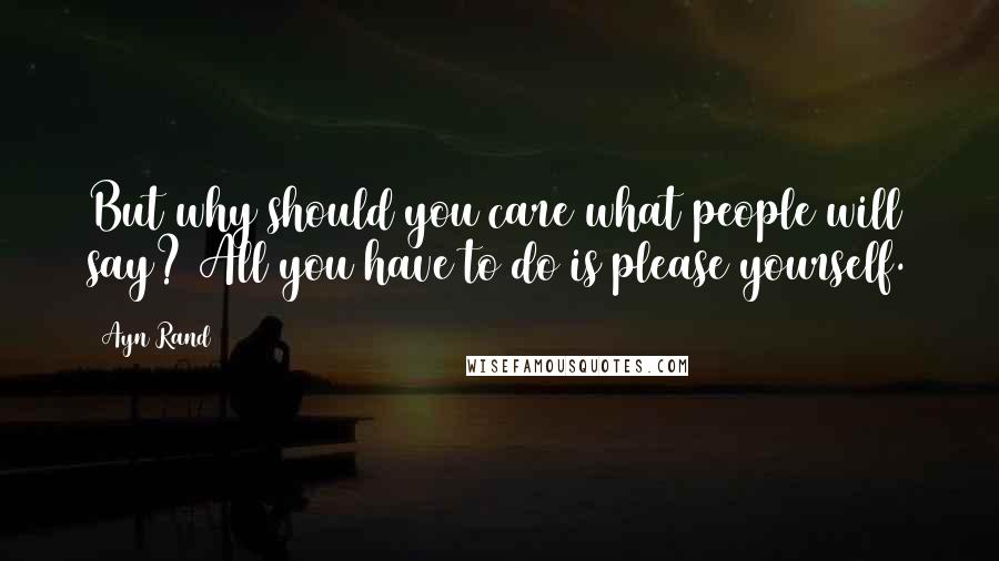 Ayn Rand Quotes: But why should you care what people will say? All you have to do is please yourself.