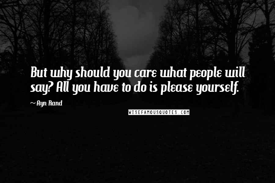 Ayn Rand Quotes: But why should you care what people will say? All you have to do is please yourself.