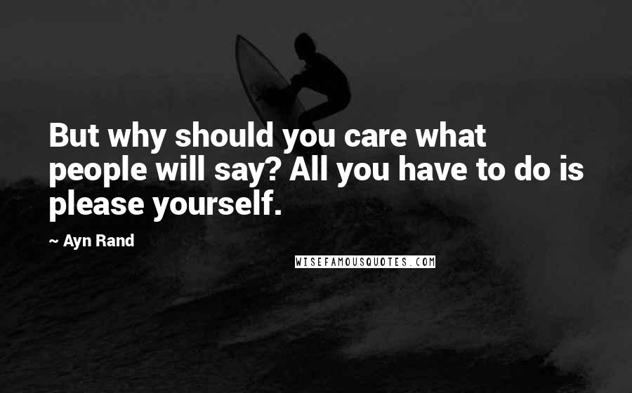 Ayn Rand Quotes: But why should you care what people will say? All you have to do is please yourself.