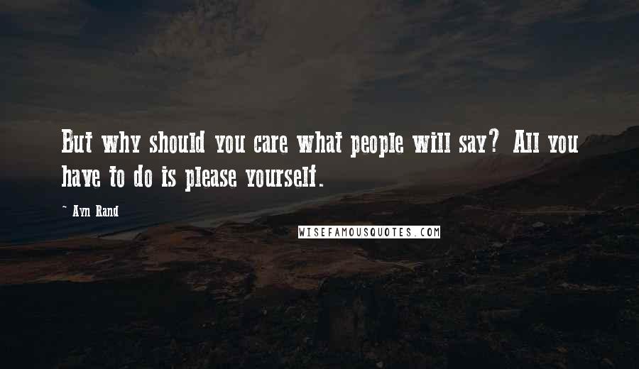 Ayn Rand Quotes: But why should you care what people will say? All you have to do is please yourself.