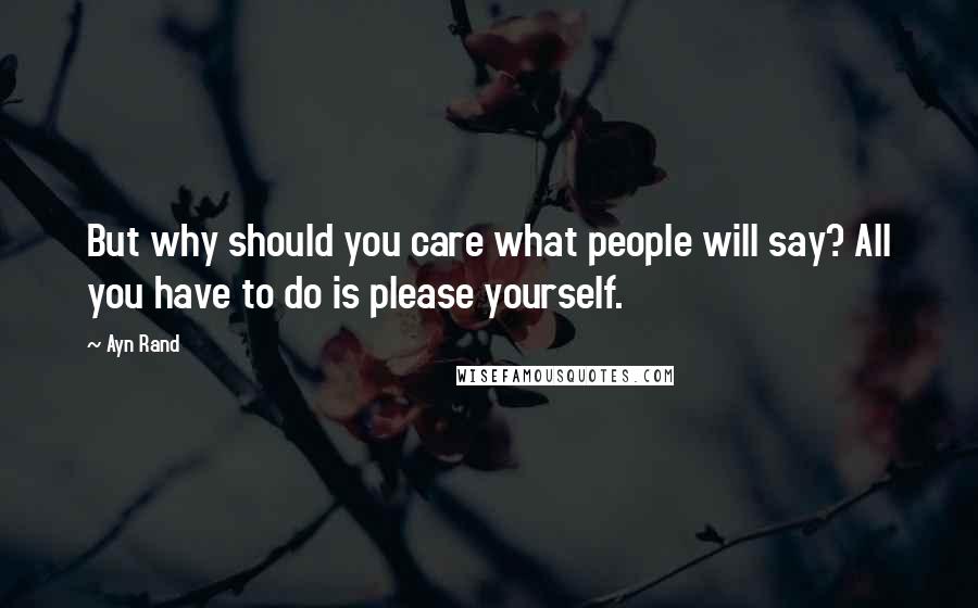 Ayn Rand Quotes: But why should you care what people will say? All you have to do is please yourself.