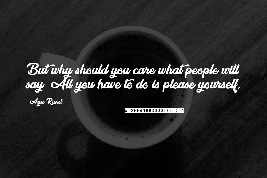 Ayn Rand Quotes: But why should you care what people will say? All you have to do is please yourself.